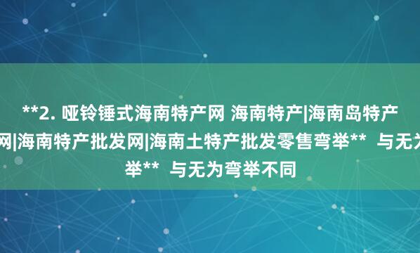 **2. 哑铃锤式海南特产网 海南特产|海南岛特产|海南特产网|海南特产批发网|海南土特产批发零售弯举** 与无为弯举不同