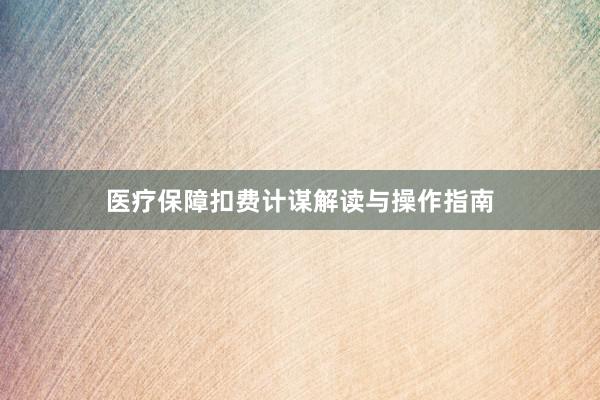 医疗保障扣费计谋解读与操作指南